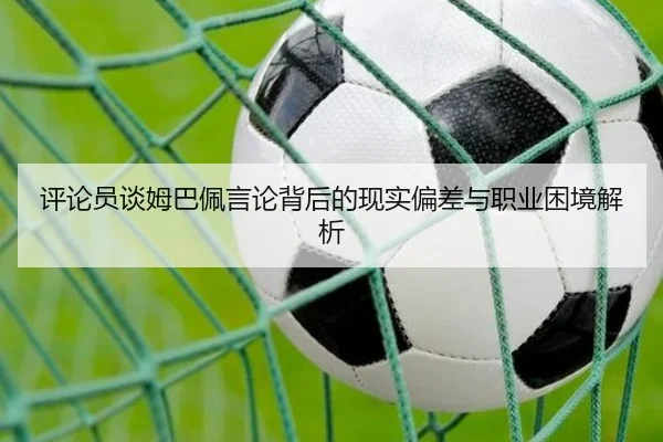评论员谈姆巴佩言论背后的现实偏差与职业困境解析