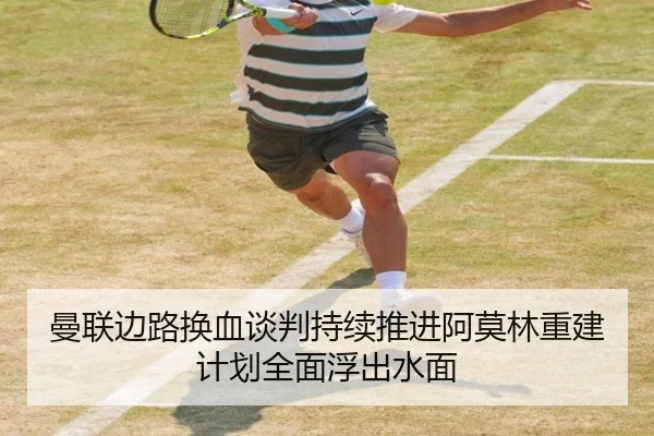 曼联边路换血谈判持续推进阿莫林重建计划全面浮出水面