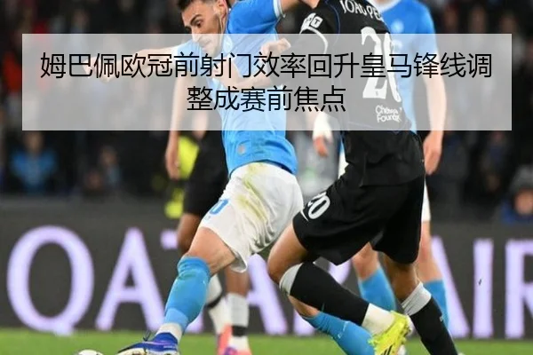 姆巴佩欧冠前射门效率回升皇马锋线调整成赛前焦点